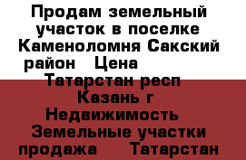 Продам земельный участок в поселке Каменоломня Сакский район › Цена ­ 399 000 - Татарстан респ., Казань г. Недвижимость » Земельные участки продажа   . Татарстан респ.